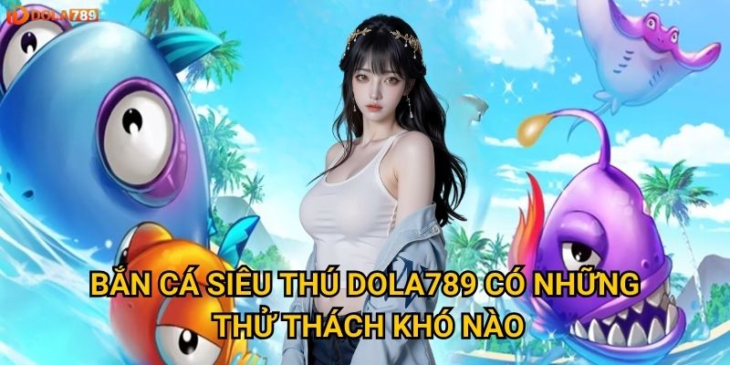 Bắn Cá Siêu Thú Dola789 có những thử thách khó nào?