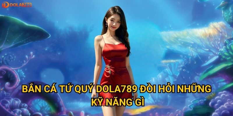 Bắn Cá Tứ Quý Dola789 đòi hỏi những kỹ năng gì?
