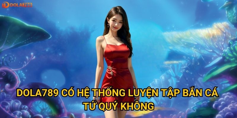 Dola789 có hệ thống luyện tập bắn cá tứ quý không?