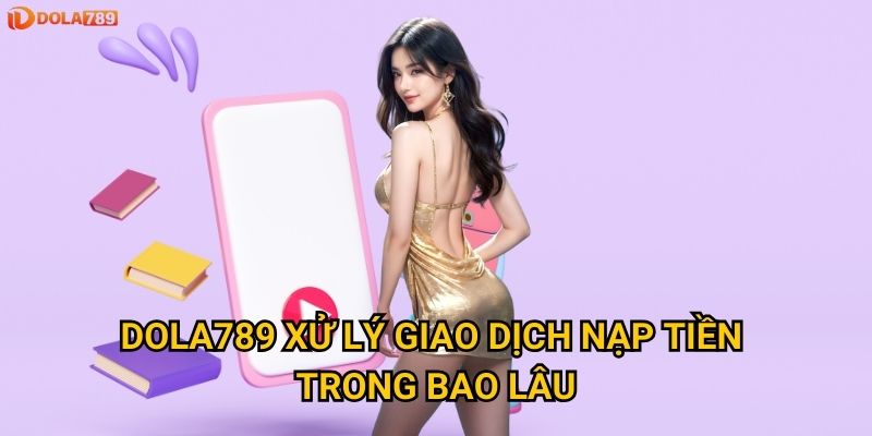 Dola789 xử lý giao dịch nạp tiền trong bao lâu?