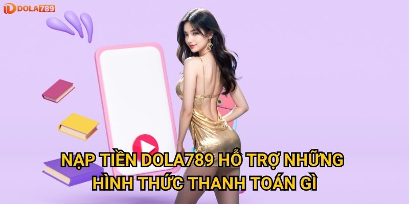 Nạp tiền Dola789 hỗ trợ những hình thức thanh toán gì?