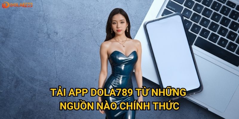 Tải app Dola789 từ những nguồn nào chính thức?